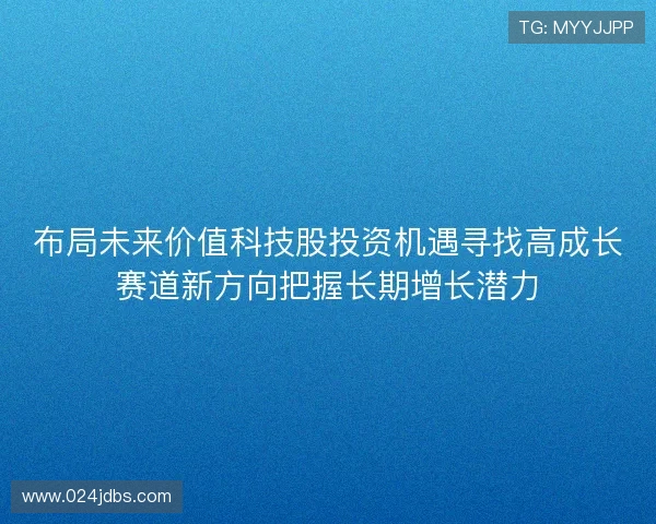 布局未来价值科技股投资机遇寻找高成长赛道新方向把握长期增长潜力